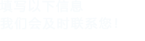 填寫(xiě)以下信息，我們會(huì)及時(shí)聯(lián)系您！